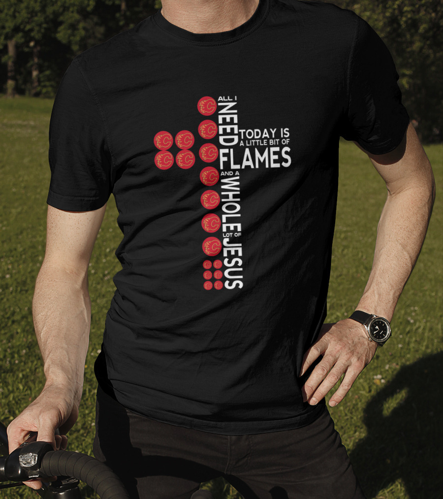 All I Need Today Is A Little Bit Of Flames And A Whole Lot Of Jesus Calgary Fans Cross T-Shirt