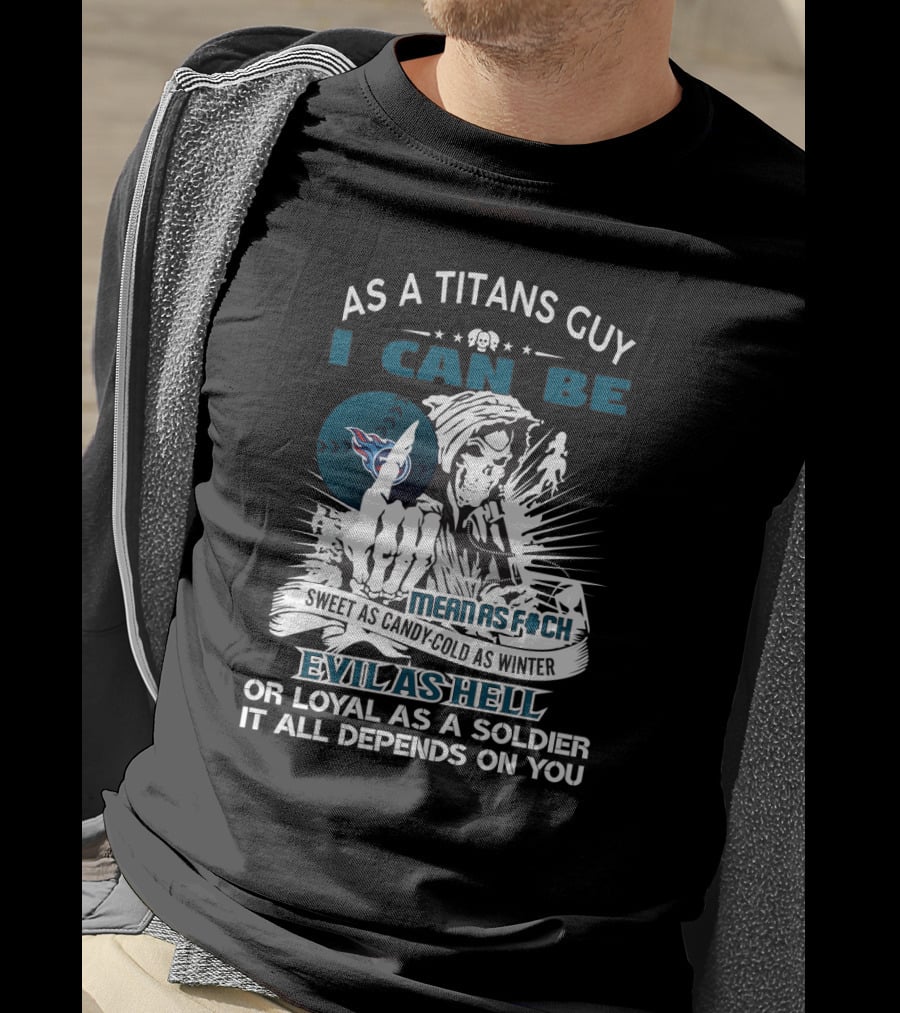 As A Titans Guy I Can Be Mean As F Sweet As Candy Cold As Winter Evil As Hell Or Loyal As A Soldier It All Depends On You T-Shirt