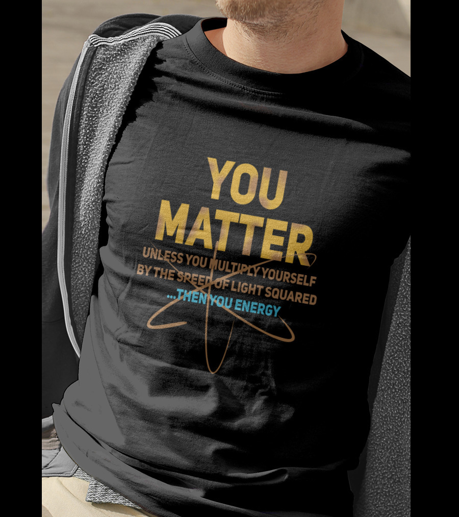 You Matter Unless You Multiply Yourself By The Speed Of Light Squared Then You Energy T-Shirt