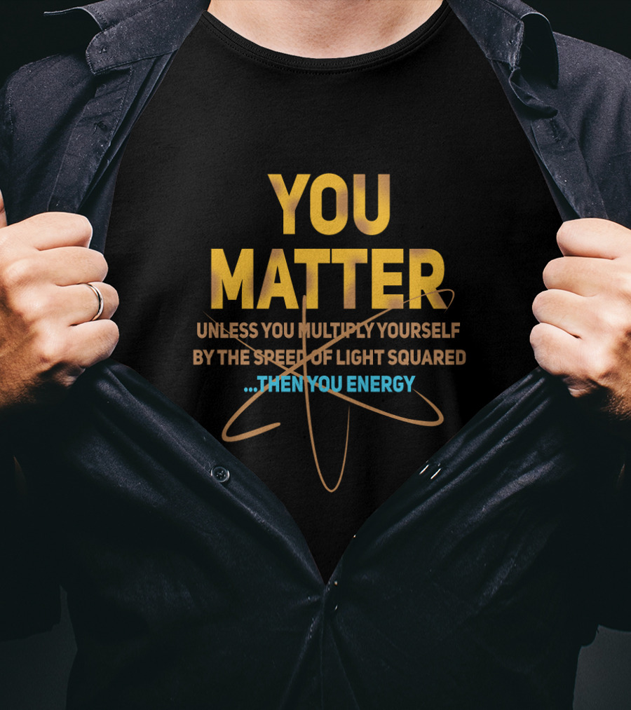 You Matter Unless You Multiply Yourself By The Speed Of Light Squared Then You Energy T-Shirt