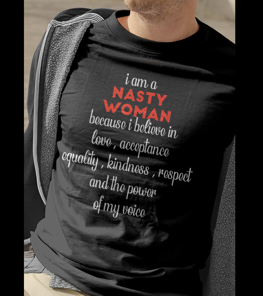 I Am A NASTY WOMAN Because I Believe In Love, Acceptance, Equality, Kindness, Respect And The Power Of My Voice T-Shirt