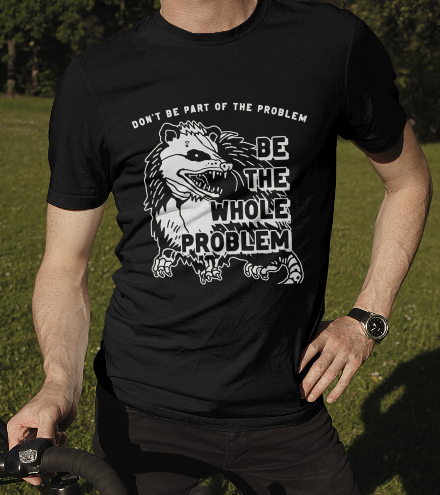 Don't Be Part Of The Problem Be The Whole Problem T-Shirt