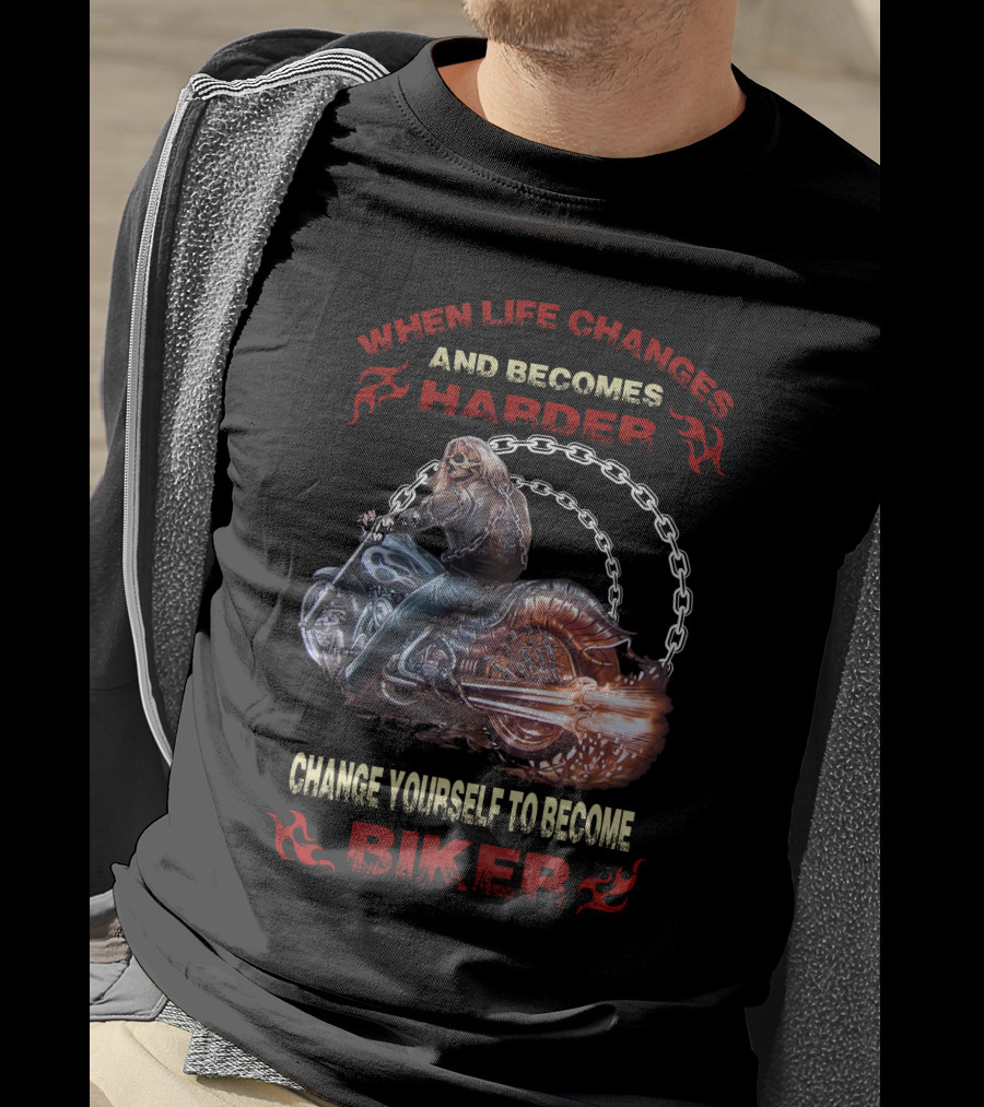 When Life Changes And Becomes Harder Change Yourself To Become Biker T-Shirt