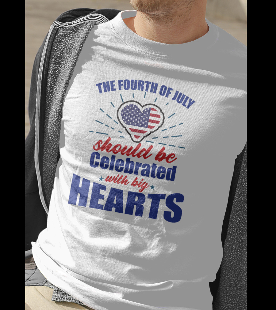 The Fourth Of July Should Be Celebrated With Big Hearts T-Shirt