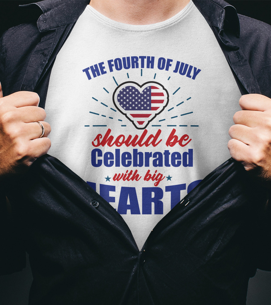 The Fourth Of July Should Be Celebrated With Big Hearts T-Shirt