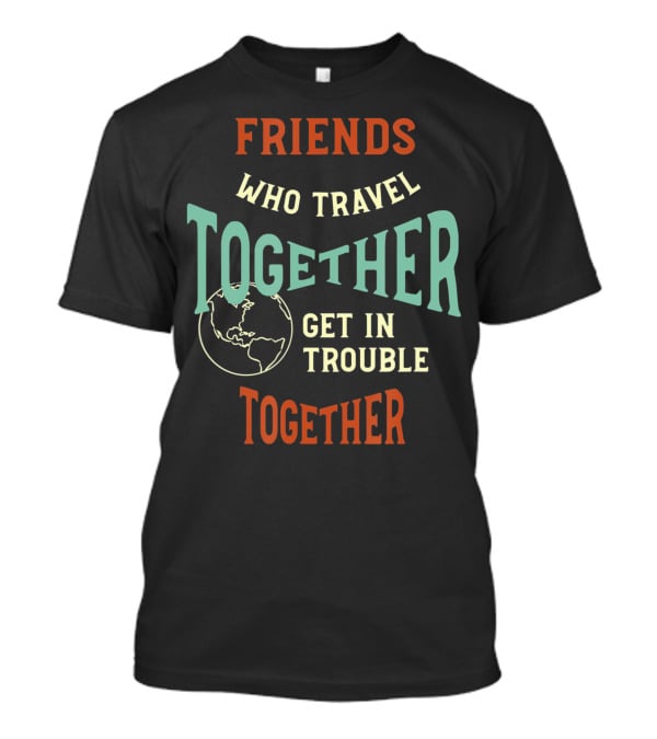 Friends Who Travel Together Get In Trouble Together T-Shirt
