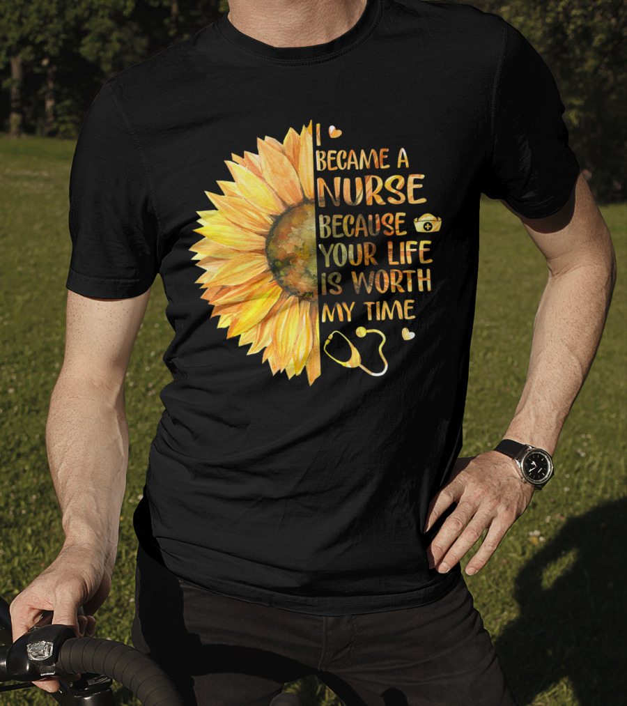 I Became A Nurse Because Your Life Is Worth My Time Sunflower Stethoscope Heart T-Shirt