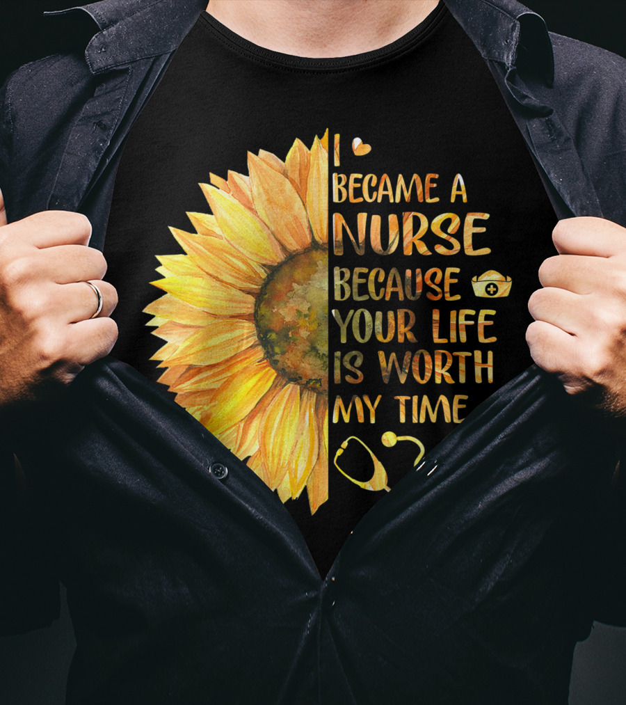 I Became A Nurse Because Your Life Is Worth My Time Sunflower Stethoscope Heart T-Shirt