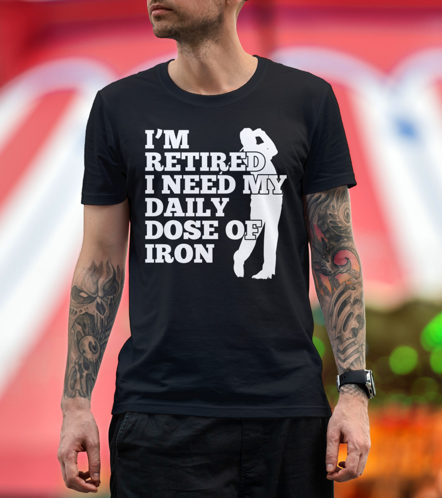 I'm Retired I Need My Daily Dose Of Iron Golfer T-Shirt