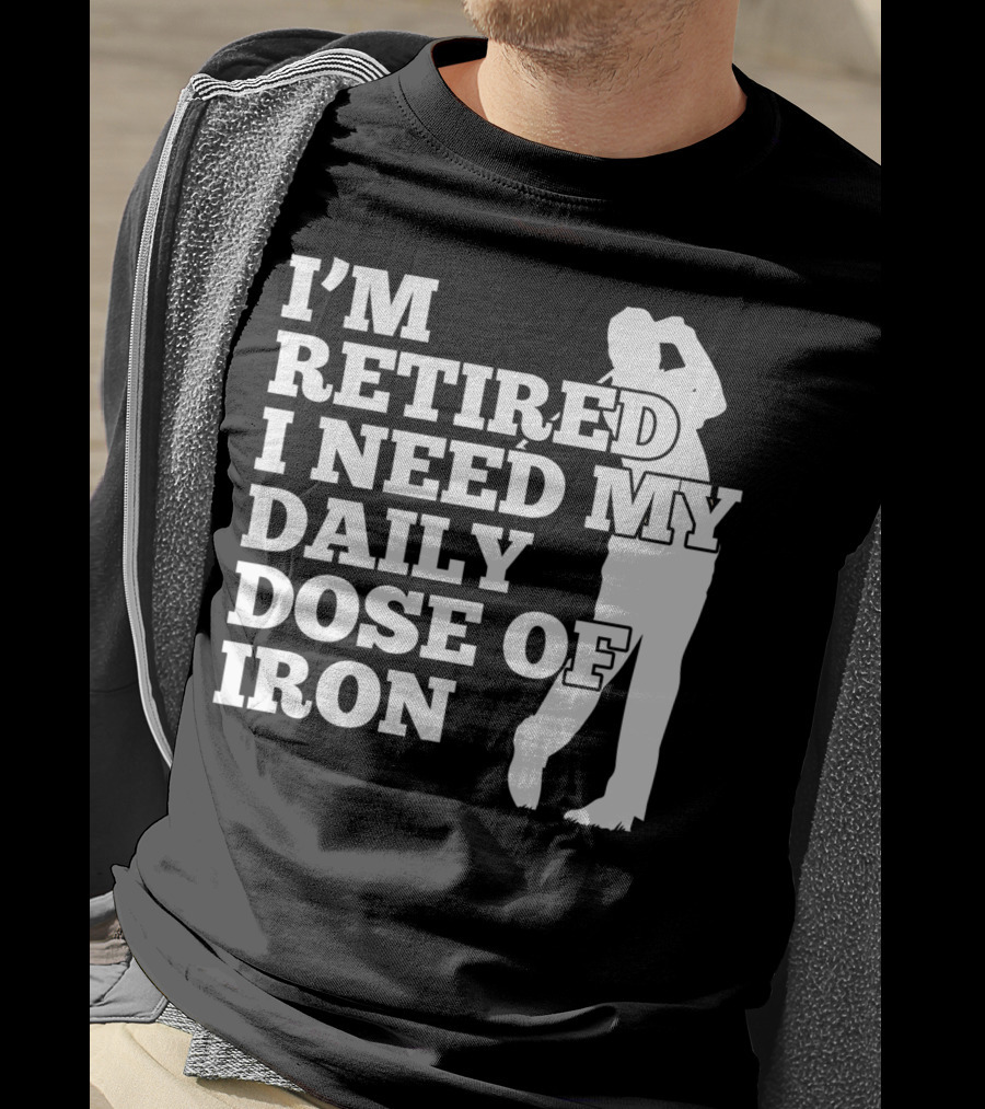 I'm Retired I Need My Daily Dose Of Iron Golfer T-Shirt
