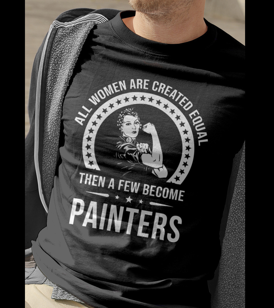 All Women Are Created Equal Then A Few Become Painters T-Shirt