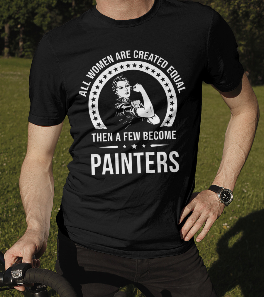 All Women Are Created Equal Then A Few Become Painters T-Shirt