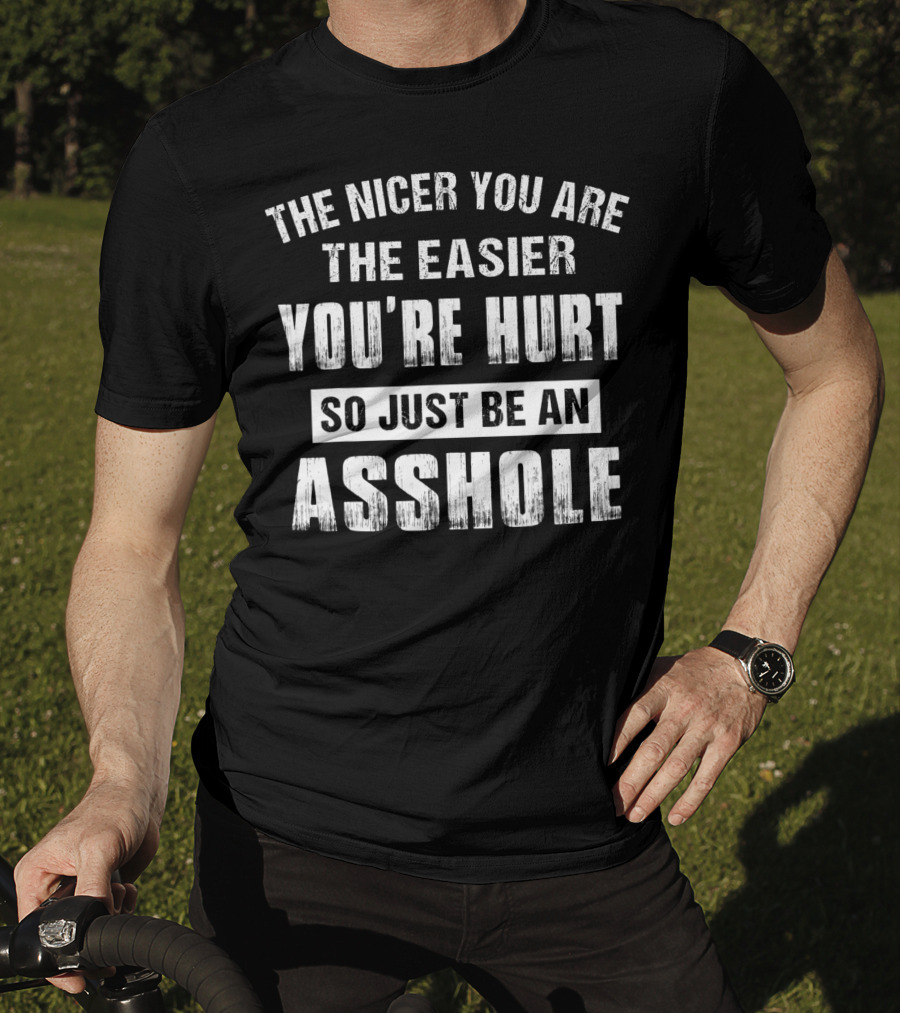 The Nicer You Are The Easier You’re Hurt So Just Be An Asshole T-Shirt