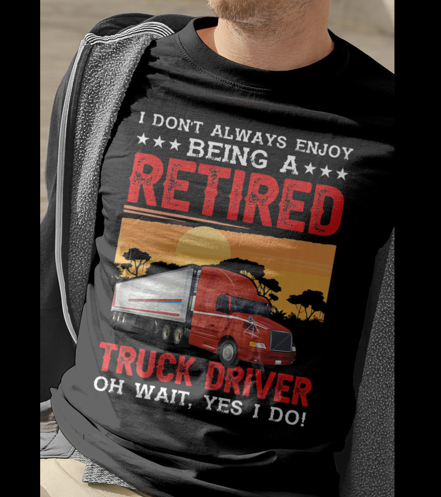 I Don't Always Enjoy Being A Retired Truck Driver Oh Wait Yes I Do T-Shirt