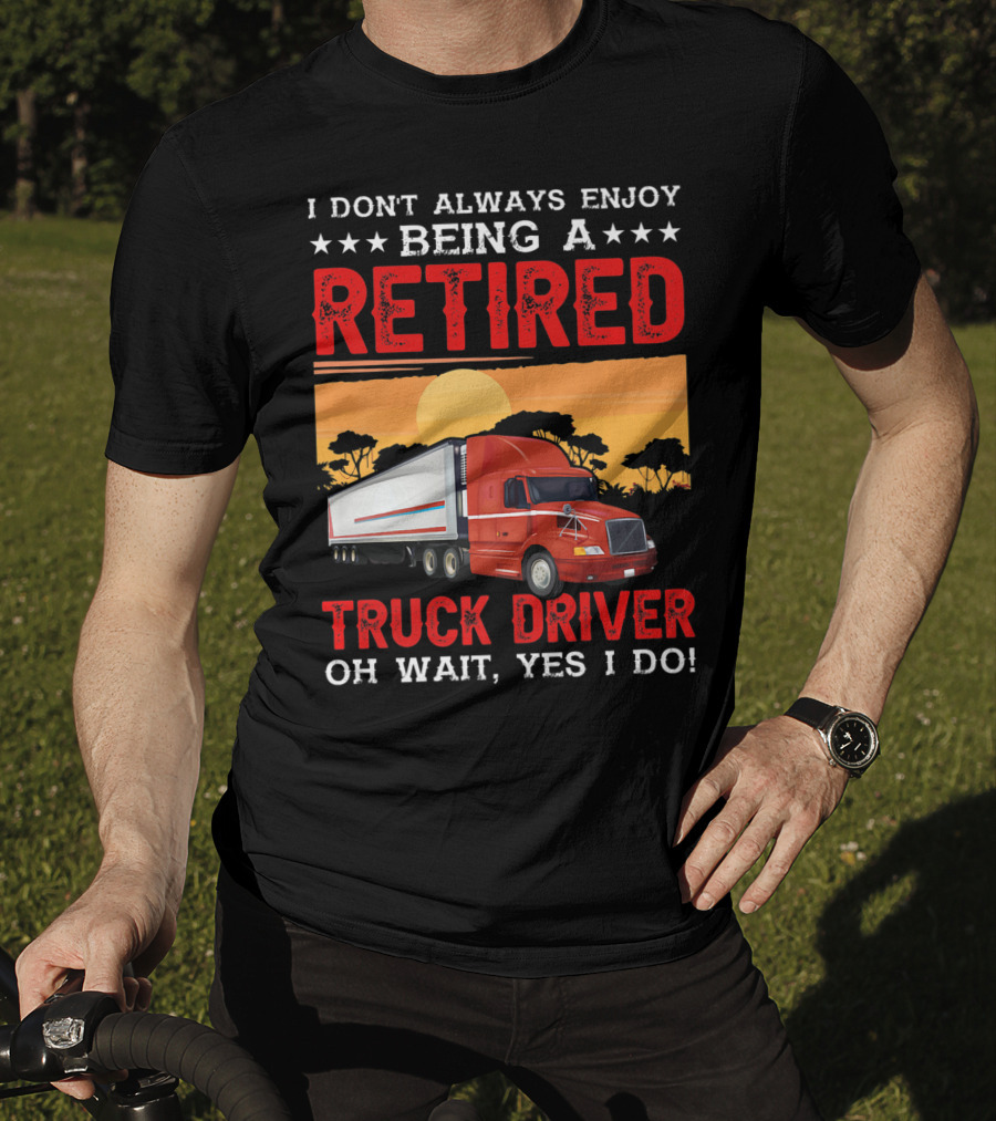 I Don't Always Enjoy Being A Retired Truck Driver Oh Wait Yes I Do T-Shirt