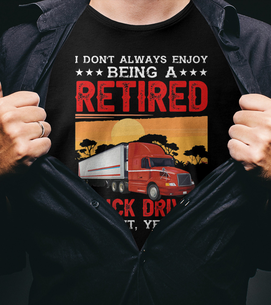 I Don't Always Enjoy Being A Retired Truck Driver Oh Wait Yes I Do T-Shirt