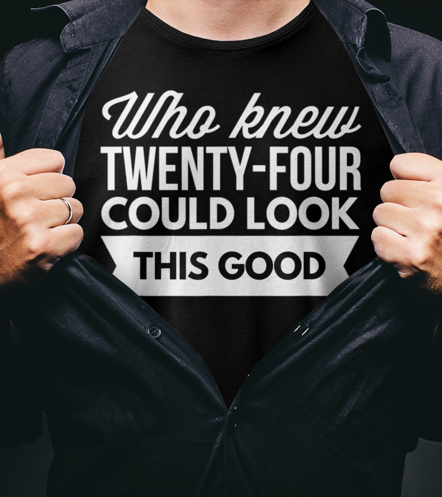 Who Knew Twenty-Four Could Look This Good Birthday T-Shirt