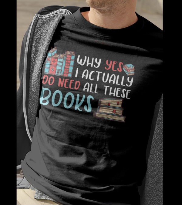 Why Yes I Actually Do Need All These Books Stacked Book Lovers Read T-Shirt