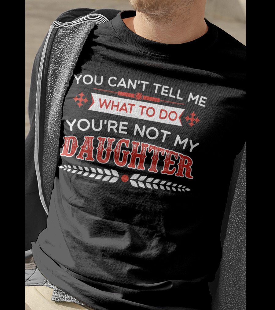 You Cant Tell Me What To Do You're Not My Daughter Fun Dad T-Shirt