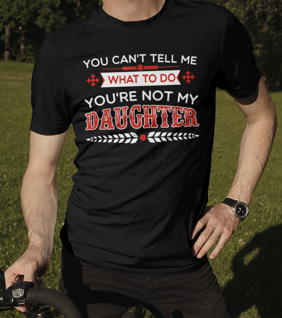 You Cant Tell Me What To Do You're Not My Daughter Fun Dad T-Shirt
