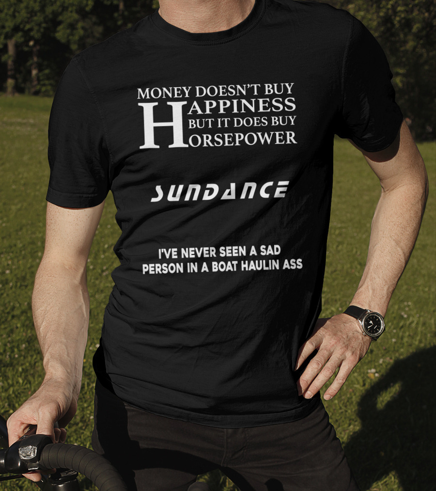 Money Doesn’t Buy Happiness But It Does Buy Horsepower Sundance I've Never Seen A Sad Person IN A Boat Haulin Ass T-Shirt