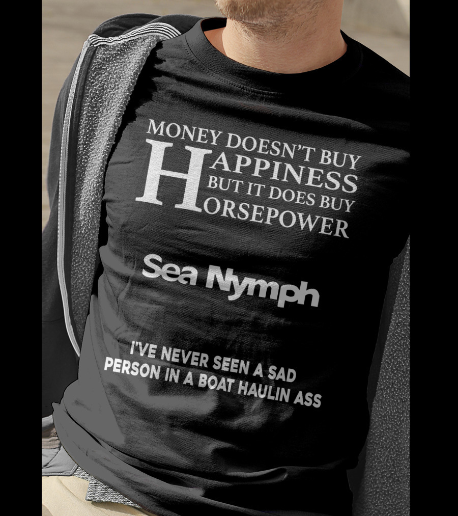 Money Doesn't Buy Happiness But It Does Buy Horsepower Sea Nymph I've Never Seen A Sad Person IN A Boat Haulin Ass T-Shirt