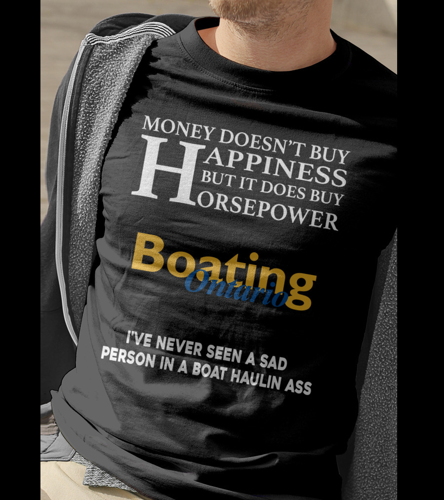 Money Doesn't Buy Happiness But It Does Buy Horsepower Boating Ontario I’ve Never Seen A Sad Person IN A Boat Haulin Ass T-Shirt