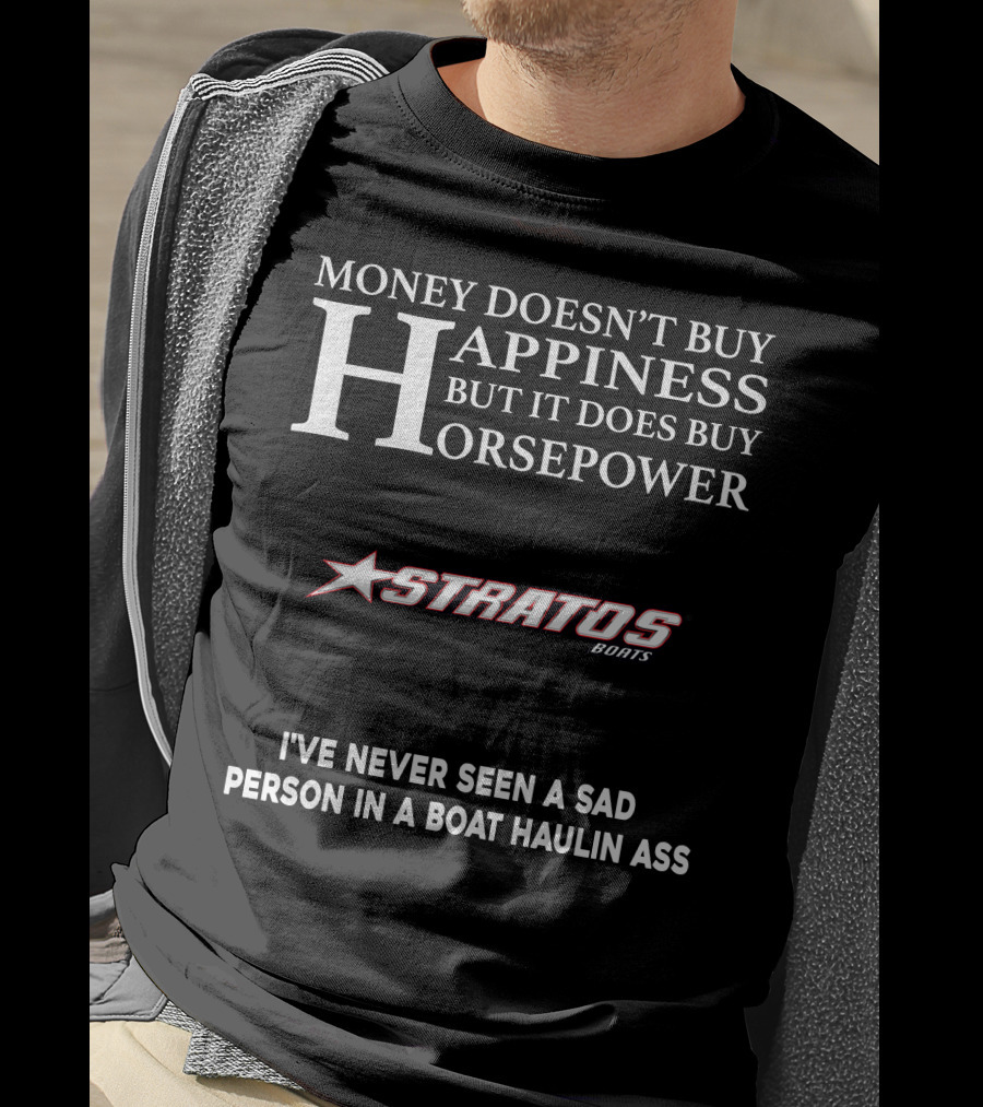 Money Doesn't Buy Happiness But It Does Buy Horsepower Stratos Boats I've Never Seen A Sad Person In A Boat Haulin Ass T-Shirt