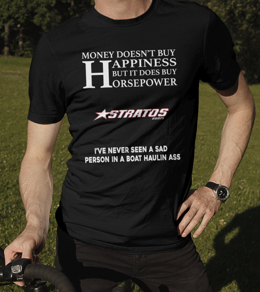 Money Doesn't Buy Happiness But It Does Buy Horsepower Stratos Boats I've Never Seen A Sad Person In A Boat Haulin Ass T-Shirt