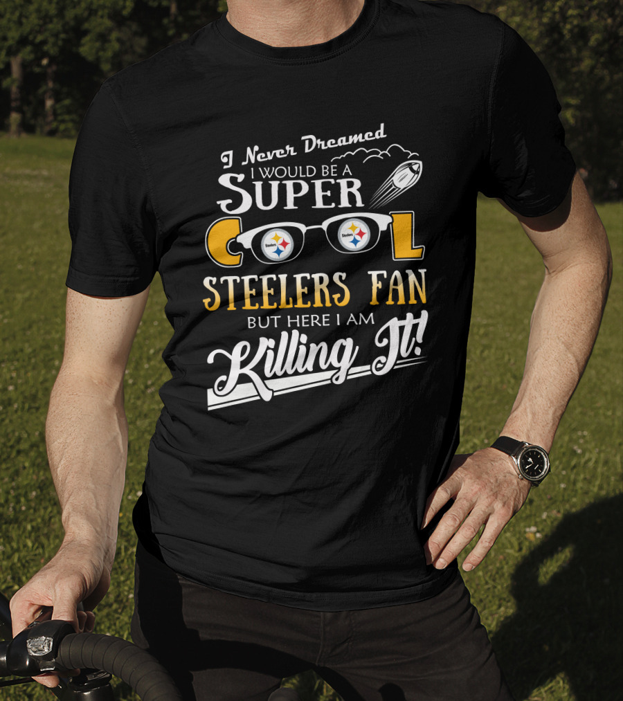 I Never Dreamed I Would Be A Super Cool Steelers Fan But Here I Am Killing It T-Shirt