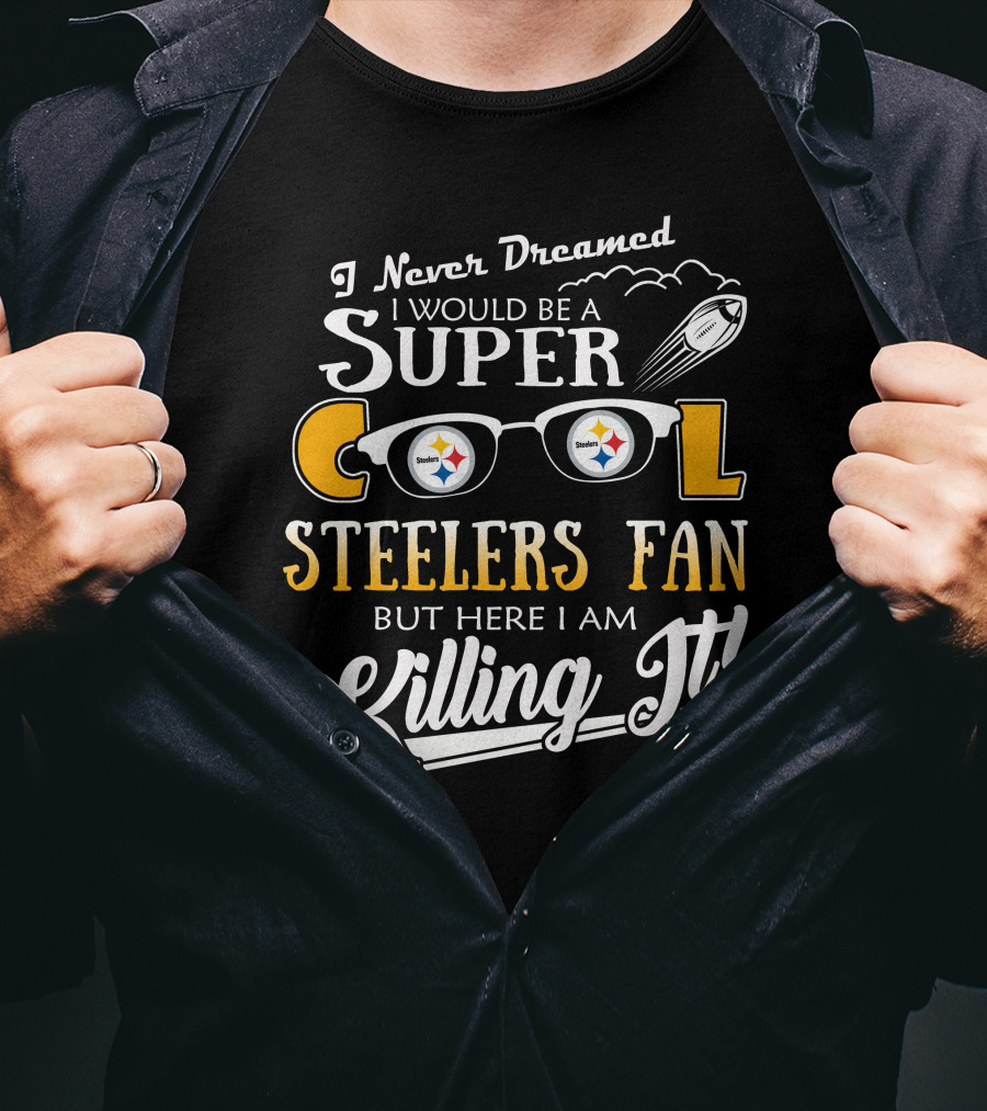 I Never Dreamed I Would Be A Super Cool Steelers Fan But Here I Am Killing It T-Shirt