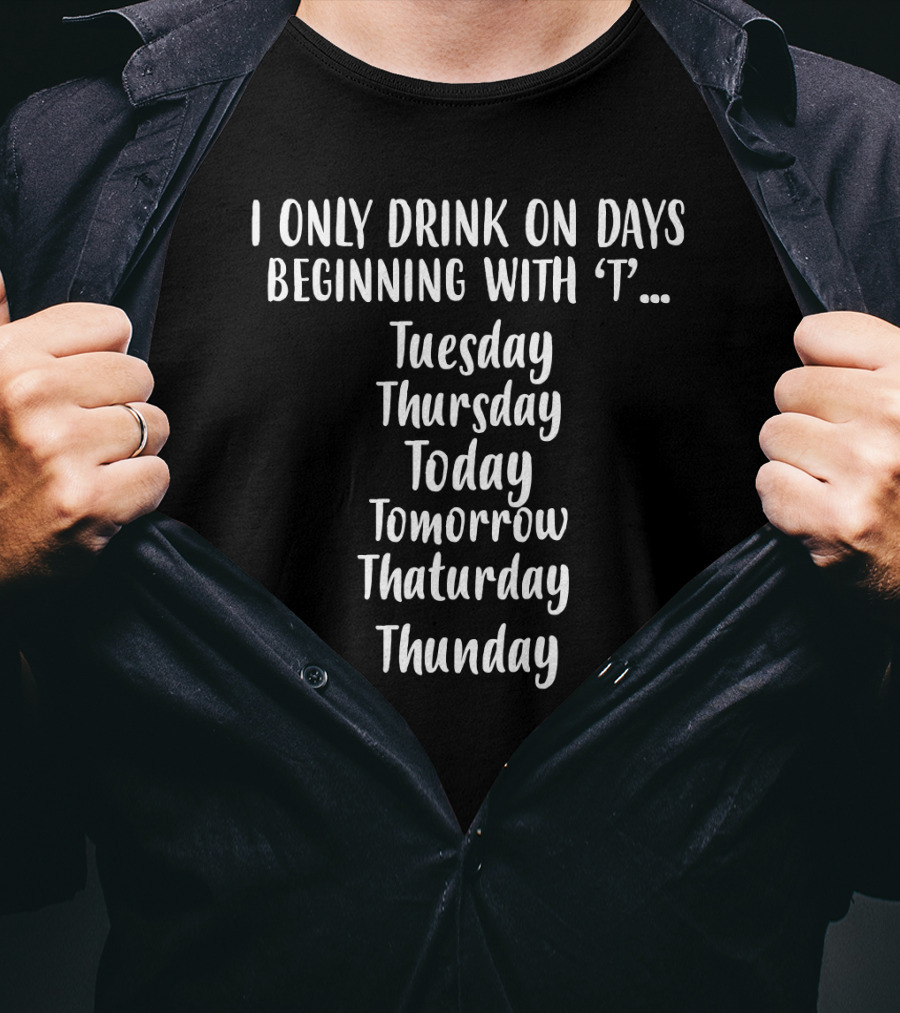 I Only Drink On Days Beginning With T Tuesday Thursday Today Tomorrow ThatURDAY Thunday T-Shirt