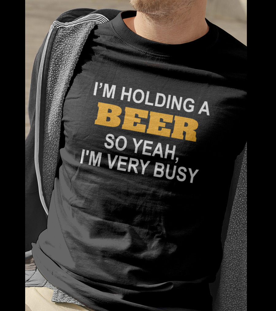 I'm Holding A Beer So Yeah I'm Very Busy Funny Drinking T-Shirt