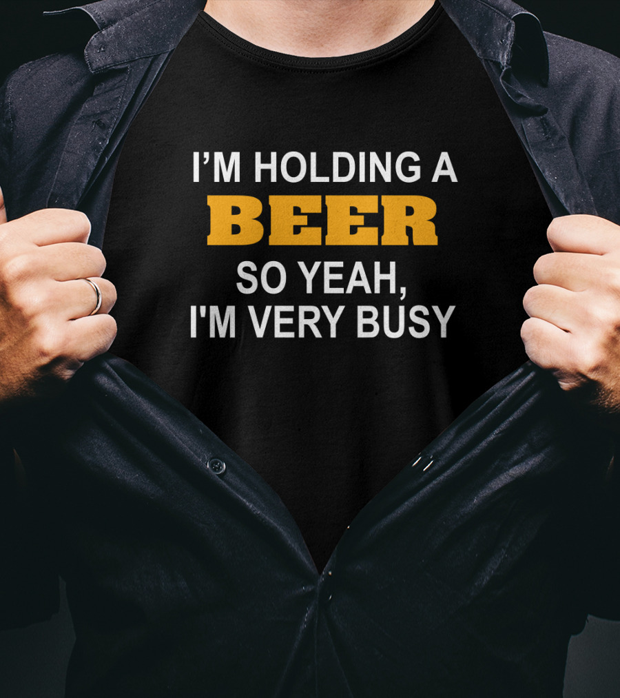 I'm Holding A Beer So Yeah I'm Very Busy Funny Drinking T-Shirt