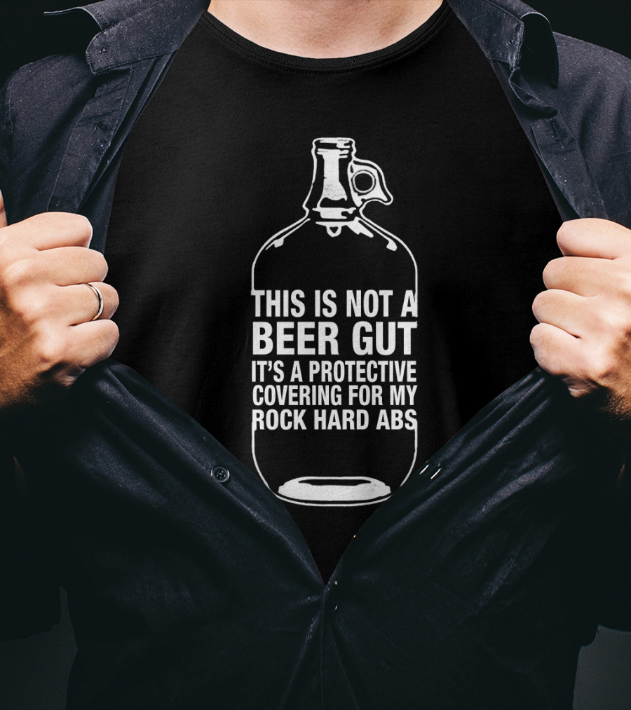 This Is Not A Beer Gut It's A Protective Covering For My Rock Hard Abs T-Shirt