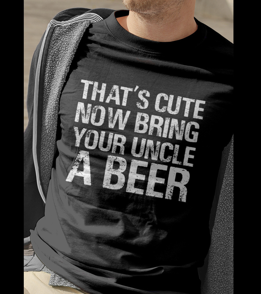 That's Cute Now Bring Your Uncle A Beer Statement Tee For Fun Uncles T-Shirt