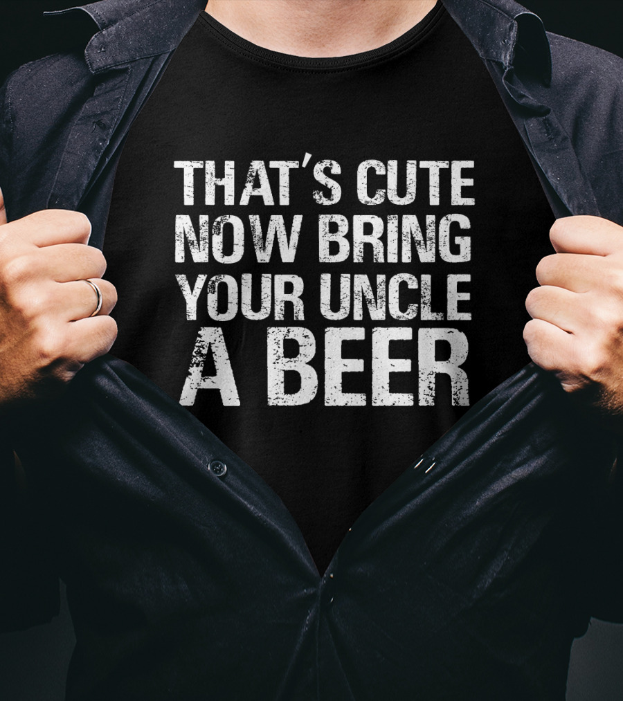 That's Cute Now Bring Your Uncle A Beer Statement Tee For Fun Uncles T-Shirt