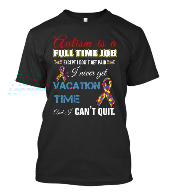 Autism Is A Full Time Job Except I Don't Get Paid I Never Get Vacation Time And I Can't Quit T-Shirt