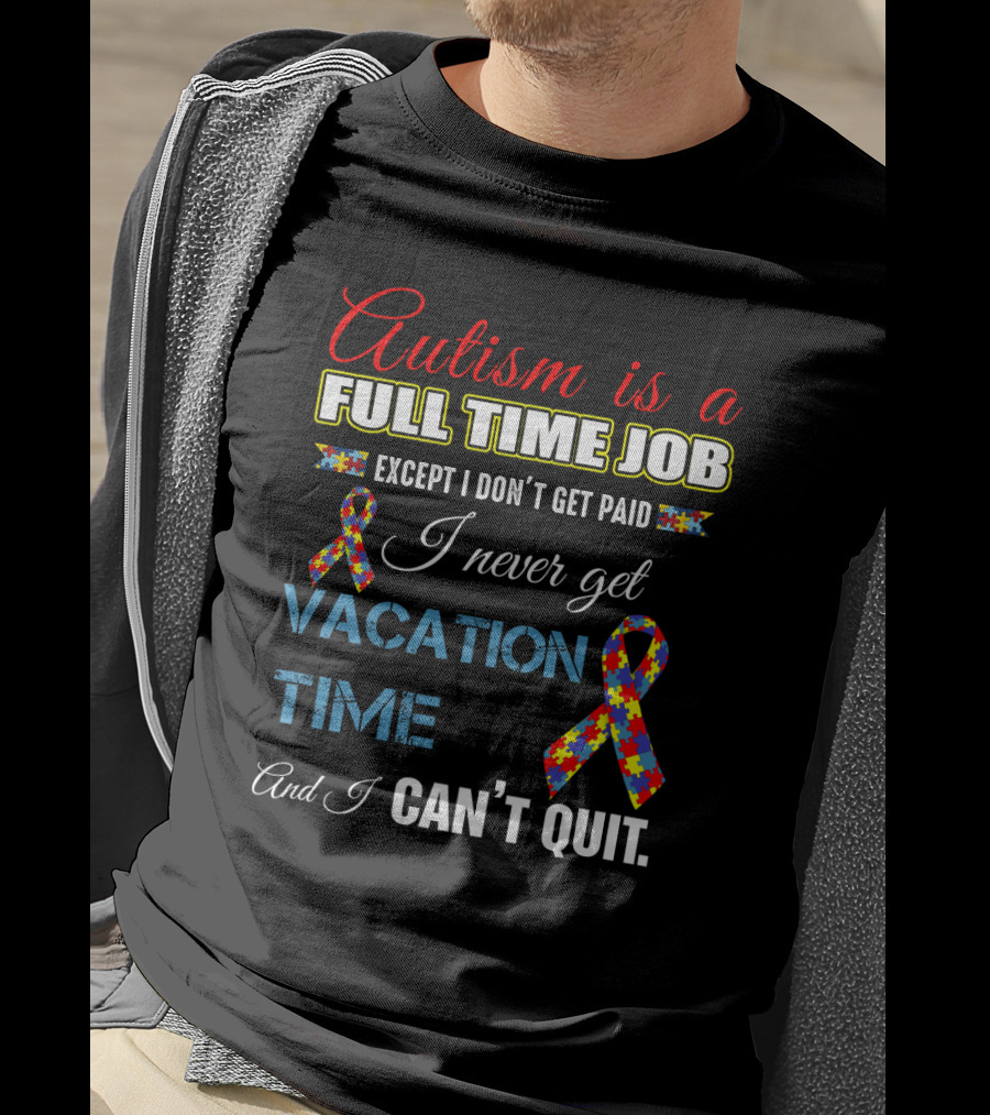 Autism Is A Full Time Job Except I Don't Get Paid I Never Get Vacation Time And I Can't Quit T-Shirt