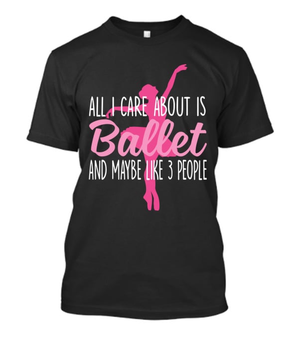 All I Care About Is Ballet And Maybe Like 3 People Ballet T-Shirt