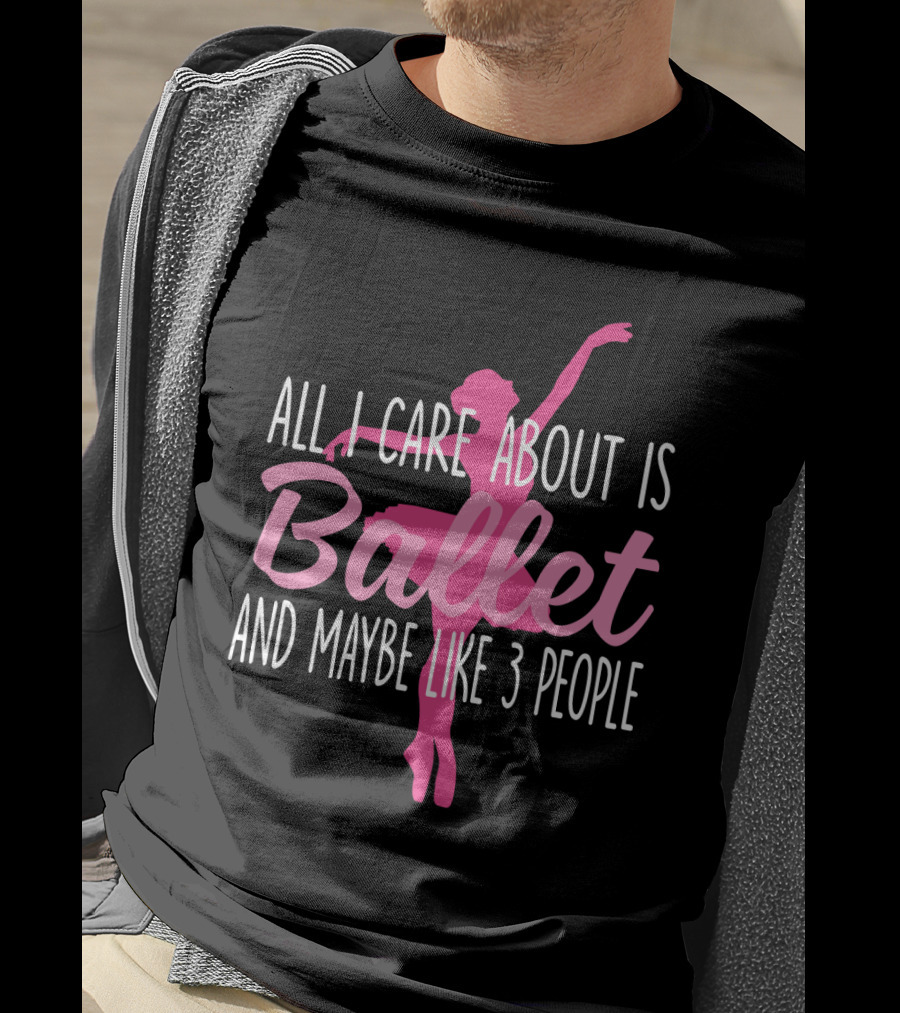 All I Care About Is Ballet And Maybe Like 3 People Ballet T-Shirt