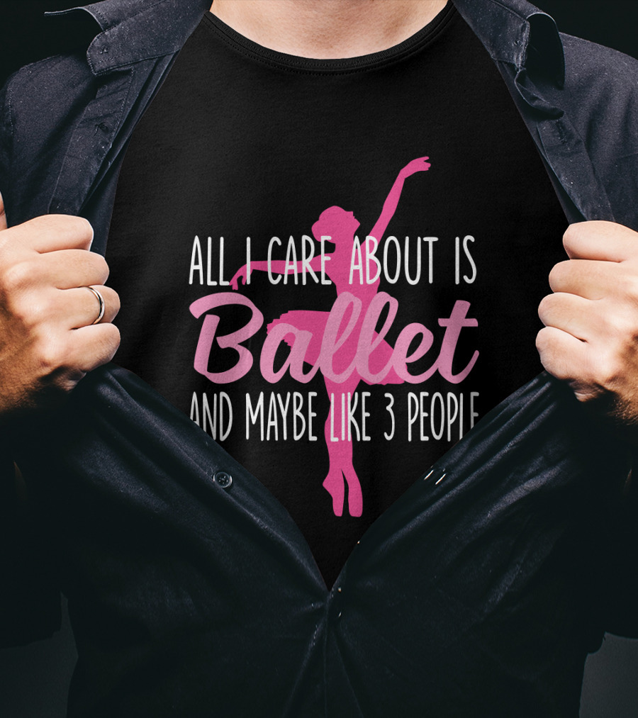 All I Care About Is Ballet And Maybe Like 3 People Ballet T-Shirt