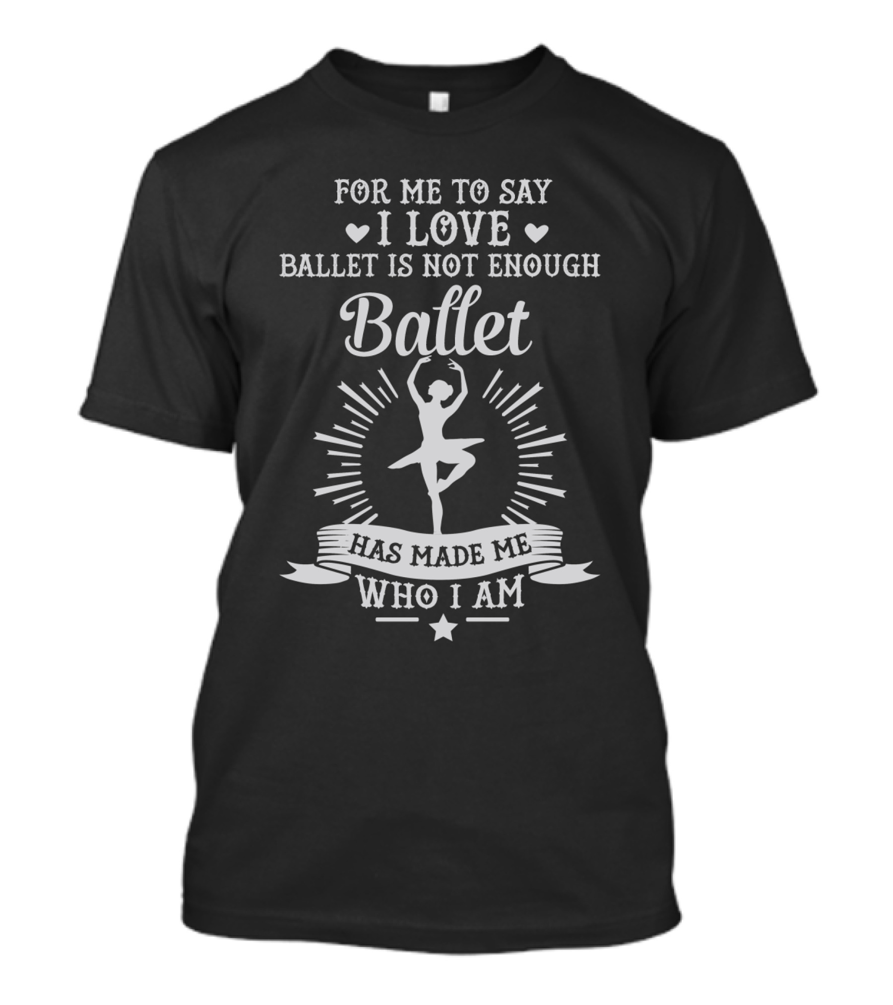 For Me To Say I Love Ballet Is Not Enough Ballet Has Made Me Who I Am T-Shirt