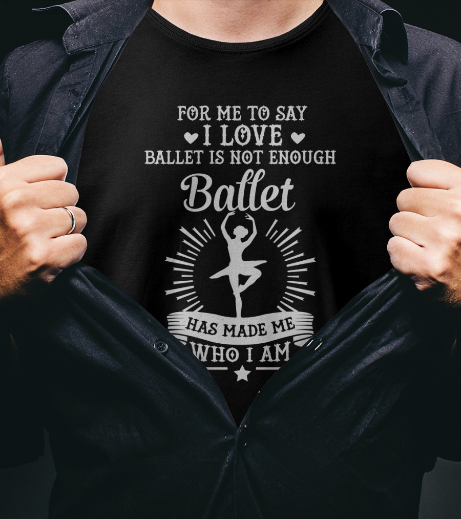 For Me To Say I Love Ballet Is Not Enough Ballet Has Made Me Who I Am T-Shirt
