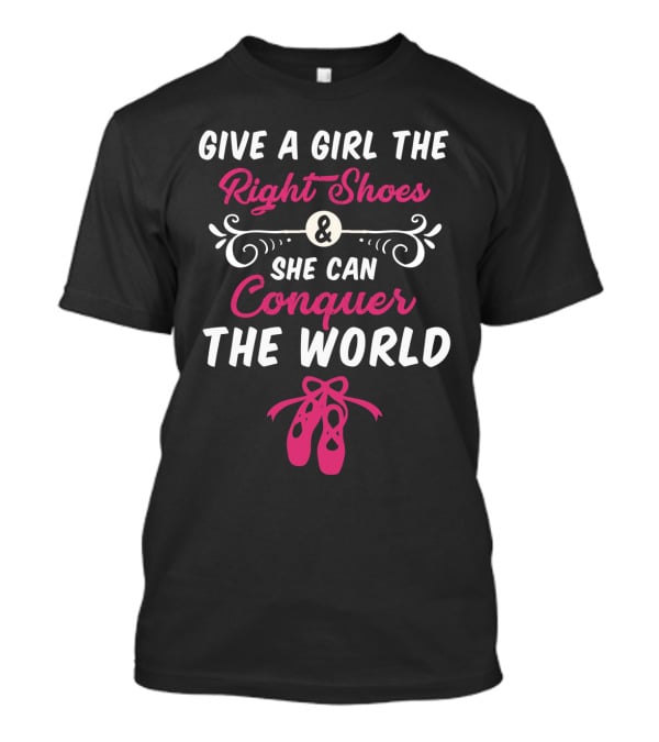 Give A Girl The Right Shoes And She Can Conquer The World Ballet Dancer T-Shirt
