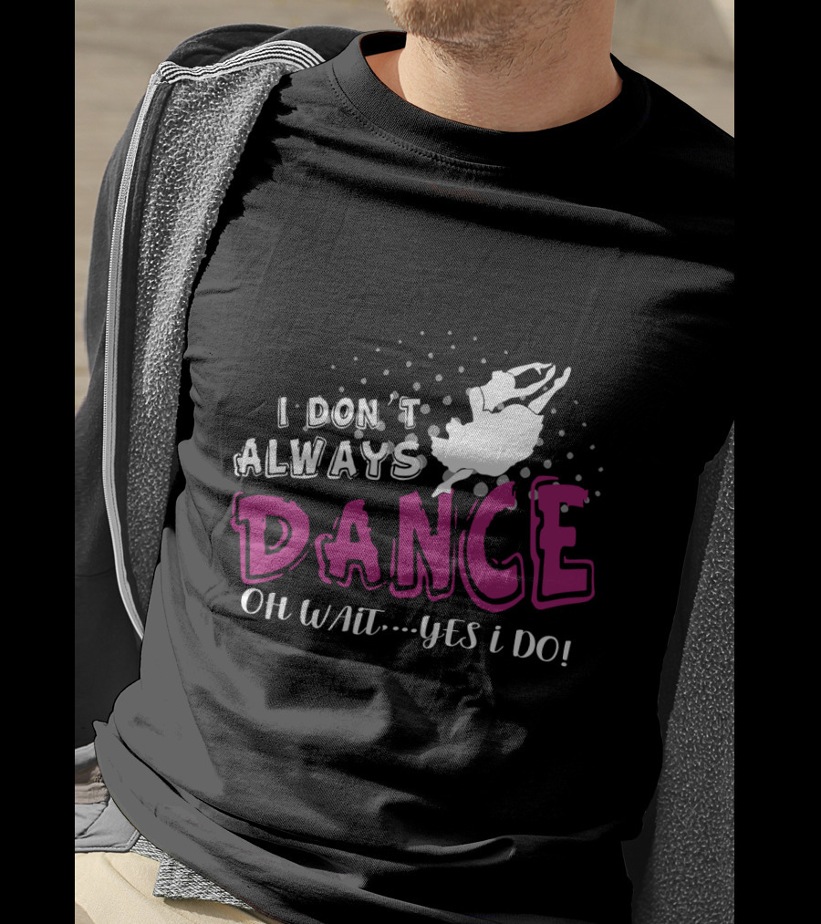I Don't Always Dance Oh Wait Yes I Do Ballet T-Shirt
