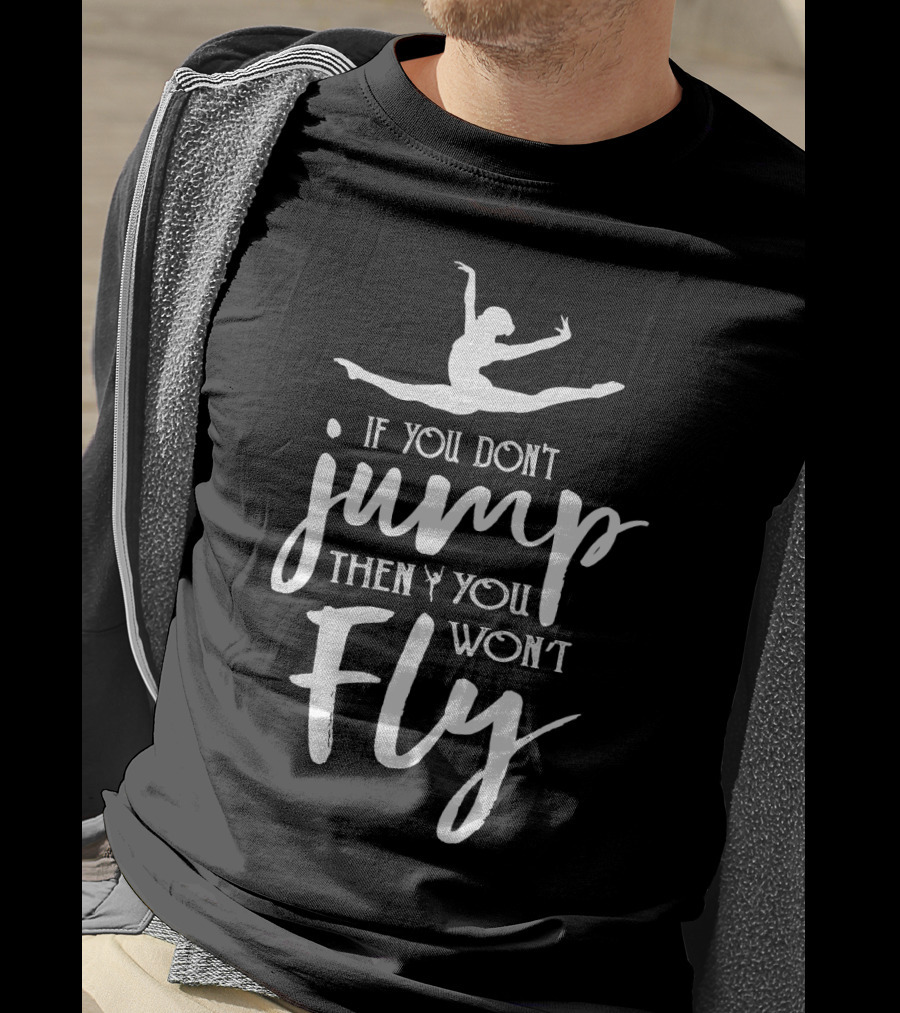 Ballet Motivation If You Don't Jump Then You Won't Fly Leaping Ballerina T-Shirt