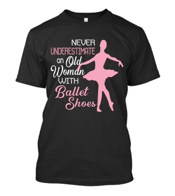 Never Underestimate An Old Woman With Ballet Shoes Ballet Dancer T-Shirt