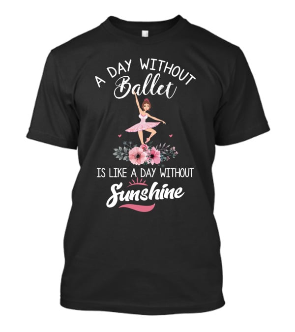 A Day Without Ballet Is Like A Day Without Sunshine Ballerina Floral T-Shirt