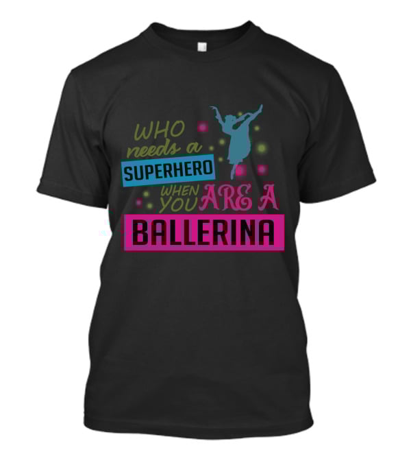 Who Needs A Superhero When You Are A Ballerina With Colorful Dancer T-Shirt